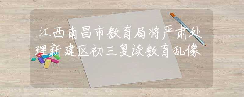 江西南昌市教育局將嚴(yán)肅處理新建區(qū)初三復(fù)讀教育亂像