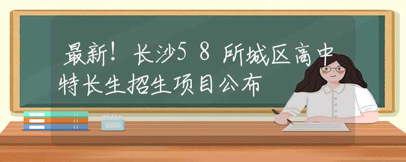最新！長(zhǎng)沙58所城區(qū)高中特長(zhǎng)生招生項(xiàng)目公布