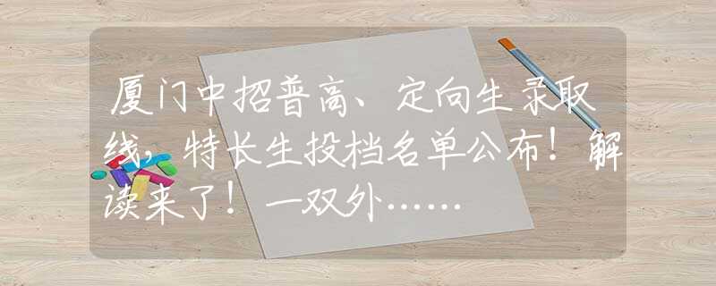 廈門中招普高、定向生錄取線，特長生投檔名單公布！解讀來了！一雙外……