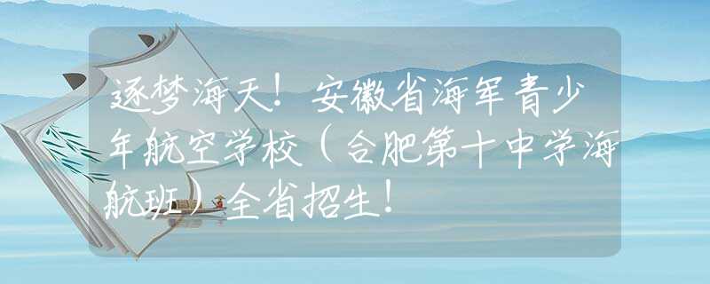 逐夢(mèng)海天！安徽省海軍青少年航空學(xué)校（合肥第十中學(xué)海航班）全省招生！