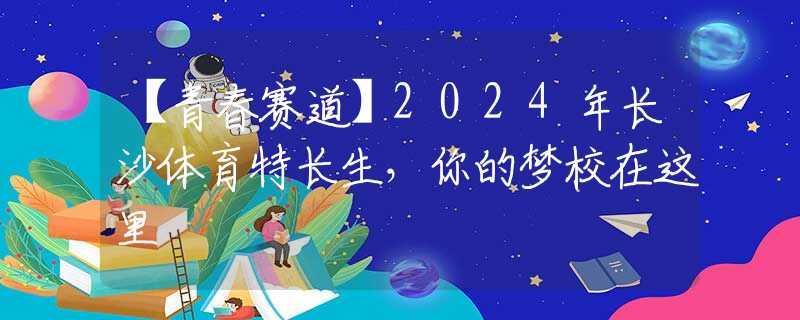 【青春賽道】2024年長(zhǎng)沙體育特長(zhǎng)生，你的夢(mèng)校在這里