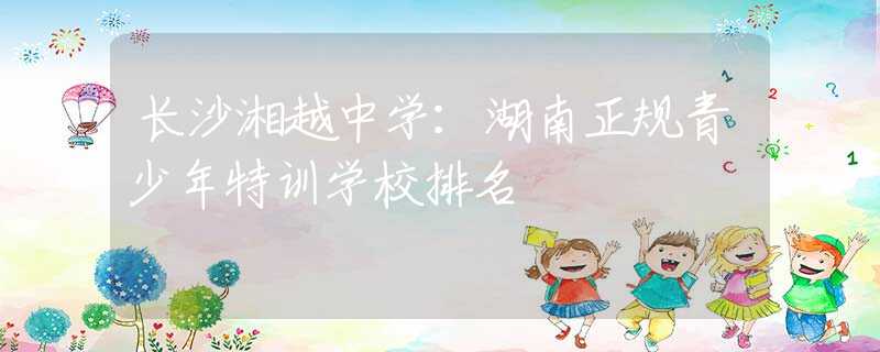 長(zhǎng)沙湘越中學(xué)：湖南正規(guī)青少年特訓(xùn)學(xué)校排名