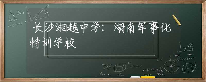 長(zhǎng)沙湘越中學(xué)：湖南軍事化特訓(xùn)學(xué)校