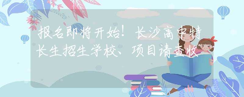報名即將開始！長沙高中特長生招生學(xué)校、項目請查收