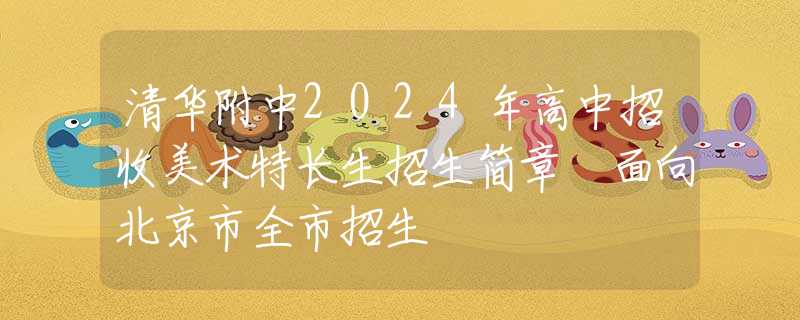 清華附中2024年高中招收美術(shù)特長生招生簡章 面向北京市全市招生