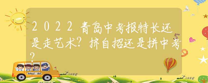 2022青島中考報(bào)特長還是走藝術(shù)？擠自招還是拼中考？