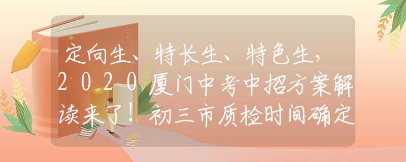 定向生、特長生、特色生，2020廈門中考中招方案解讀來了！初三市質(zhì)檢時間確定