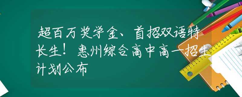 超百萬獎(jiǎng)學(xué)金、首招雙語特長生！惠州綜合高中高一招生計(jì)劃公布