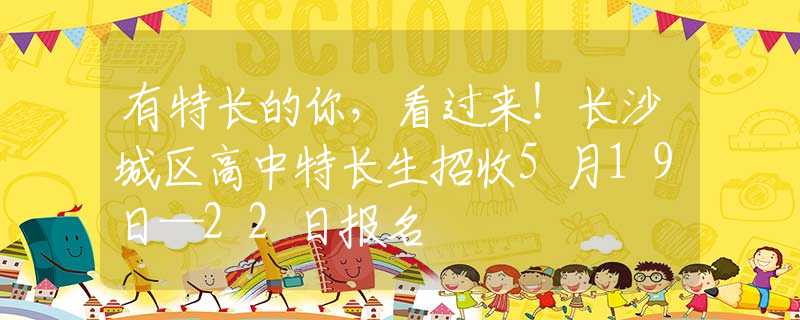 有特長的你，看過來！長沙城區(qū)高中特長生招收5月19日—22日報名