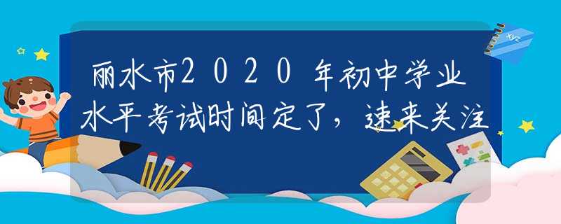 麗水市2020年初中學(xué)業(yè)水平考試時(shí)間定了，速來(lái)關(guān)注