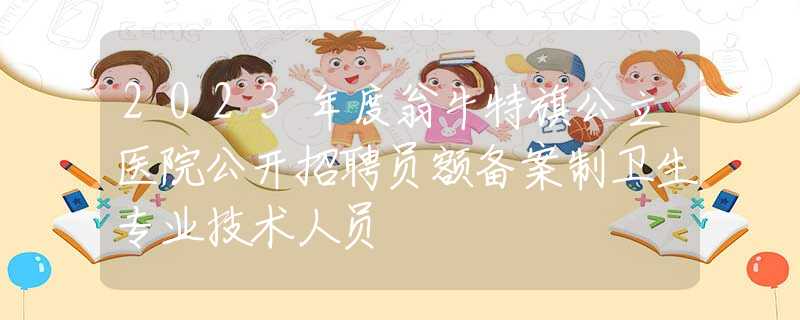 2023年度翁牛特旗公立醫(yī)院公開(kāi)招聘員額備案制衛(wèi)生專(zhuān)業(yè)技術(shù)人員