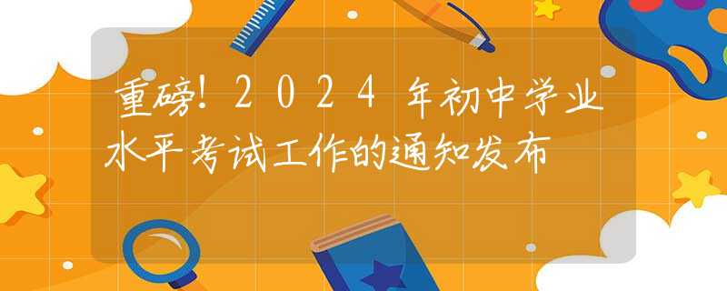 重磅！2024年初中學(xué)業(yè)水平考試工作的通知發(fā)布