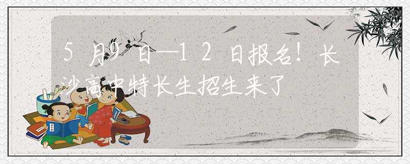 5月9日—12日?qǐng)?bào)名！長(zhǎng)沙高中特長(zhǎng)生招生來了
