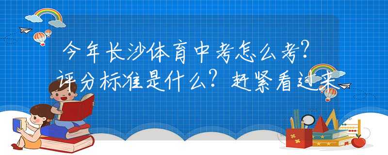 今年長(zhǎng)沙體育中考怎么考？評(píng)分標(biāo)準(zhǔn)是什么？趕緊看過來
