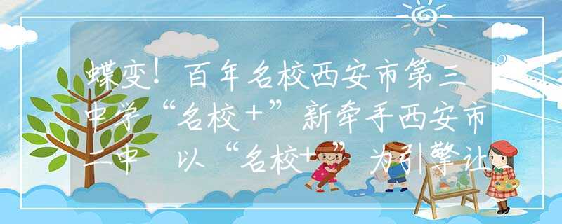 蝶變！百年名校西安市第三中學(xué)“名校＋”新牽手西安市二中 以“名校+”為引擎讓優(yōu)質(zhì)資源惠及每一個學(xué)生