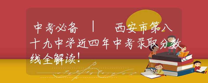 中考必備 | 西安市第八十九中學(xué)近四年中考錄取分?jǐn)?shù)線全解讀！