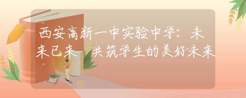 西安高新一中實驗中學：未來已來 共筑學生的美好未來