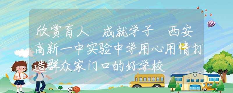 欣賞育人 成就學(xué)子 西安高新一中實(shí)驗(yàn)中學(xué)用心用情打造群眾家門口的好學(xué)校