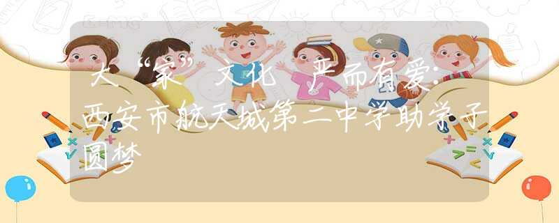 大“家”文化 嚴而有愛：西安市航天城第二中學助學子圓夢