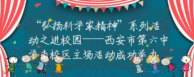 “弘揚(yáng)科學(xué)家精神”系列活動(dòng)之進(jìn)校園——西安市第六中學(xué)南校區(qū)主場(chǎng)活動(dòng)成功舉辦