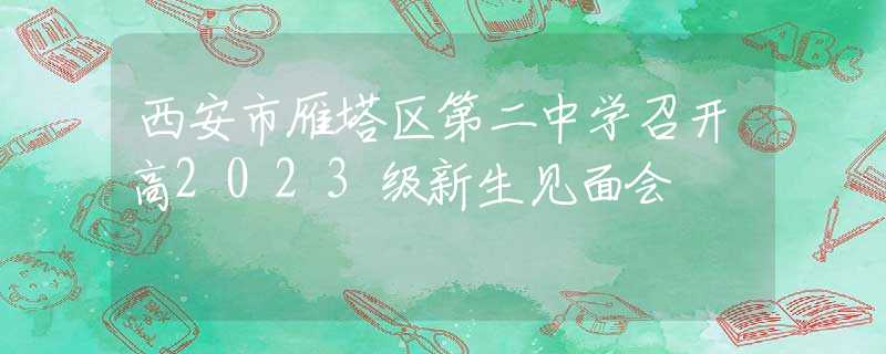 西安市雁塔區(qū)第二中學(xué)召開高2023級(jí)新生見面會(huì)