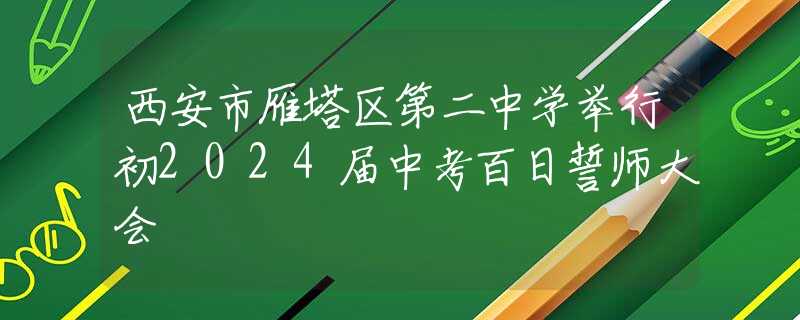 西安市雁塔區(qū)第二中學舉行初2024屆中考百日誓師大會