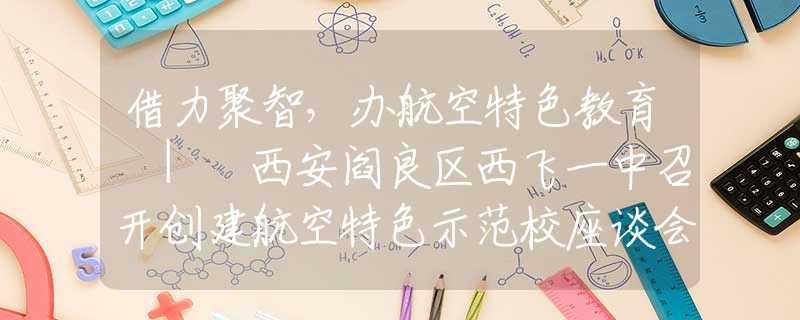 借力聚智，辦航空特色教育 | 西安閻良區(qū)西飛一中召開(kāi)創(chuàng)建航空特色示范校座談會(huì)