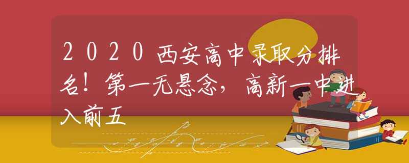 2020西安高中錄取分排名！第一無(wú)懸念，高新一中進(jìn)入前五