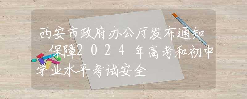 西安市政府辦公廳發(fā)布通知 保障2024年高考和初中學(xué)業(yè)水平考試安全
