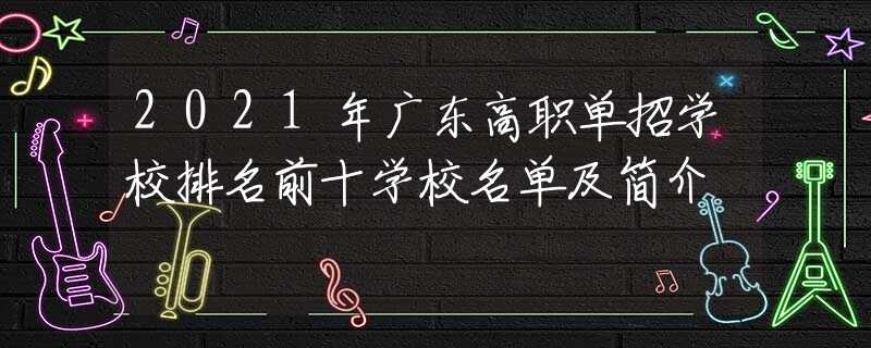 2021年廣東高職單招學(xué)校排名前十學(xué)校名單及簡(jiǎn)介