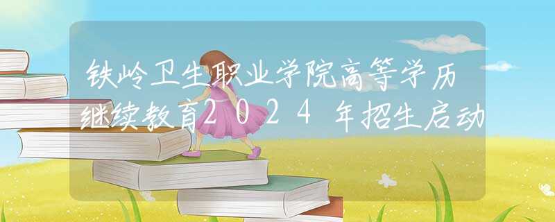 鐵嶺衛(wèi)生職業(yè)學(xué)院高等學(xué)歷繼續(xù)教育2024年招生啟動
