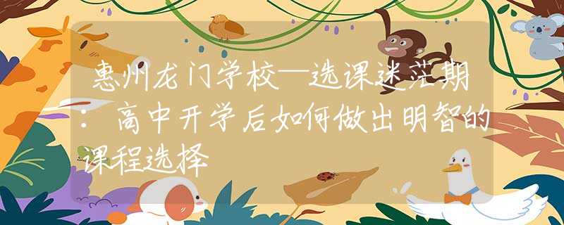 惠州龍門(mén)學(xué)校—選課迷茫期：高中開(kāi)學(xué)后如何做出明智的課程選擇
