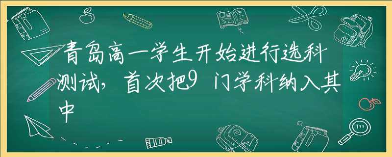青島高一學生開始進行選科測試，首次把9門學科納入其中