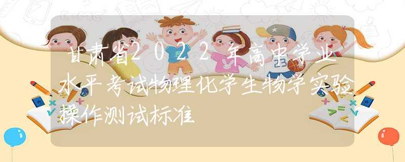 甘肅省2022年高中學業(yè)水平考試物理化學生物學實驗操作測試標準