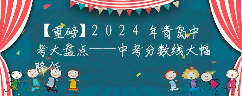 【重磅】2024年青島中考大盤(pán)點(diǎn)——中考分?jǐn)?shù)線大幅降低