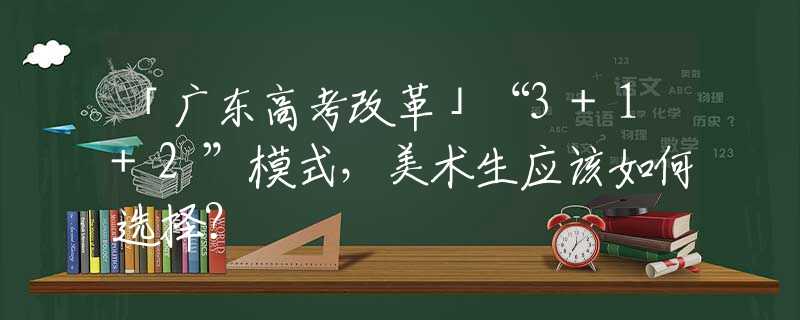 「廣東高考改革」“3+1+2”模式，美術(shù)生應(yīng)該如何選擇？