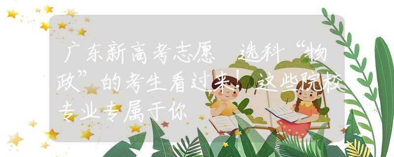 廣東新高考志愿 選科“物政”的考生看過(guò)來(lái)！這些院校專業(yè)專屬于你