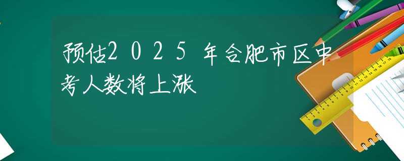 預(yù)估2025年合肥市區(qū)中考人數(shù)將上漲