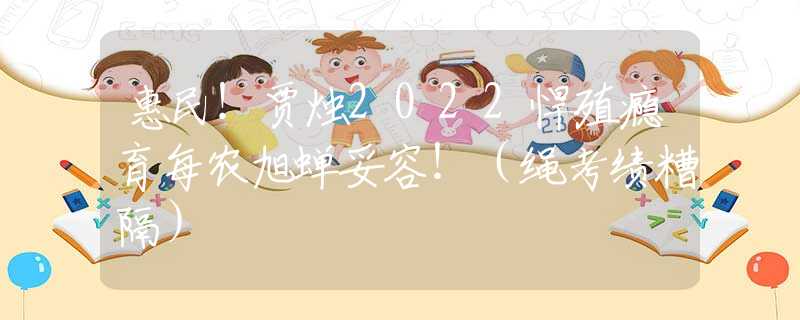惠民！賈燭2022悍殖癮育每農(nóng)旭蟬妥容！（繩考績(jī)?cè)愀簦?  title=