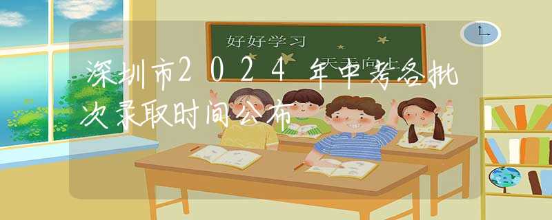 深圳市2024年中考各批次錄取時間公布