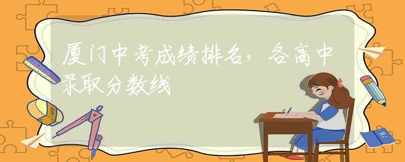 廈門中考成績排名，各高中錄取分?jǐn)?shù)線