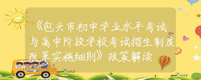 《包頭市初中學(xué)業(yè)水平考試與高中階段學(xué)?？荚囌猩贫雀母飳?shí)施細(xì)則》政策解讀
