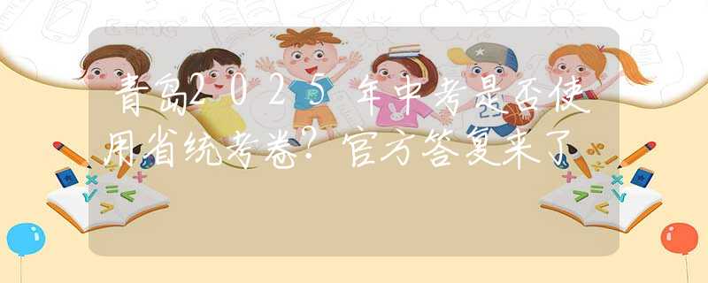 青島2025年中考是否使用省統(tǒng)考卷？官方答復(fù)來了