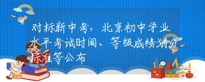 對標(biāo)新中考，北京初中學(xué)業(yè)水平考試時間、等級成績劃分標(biāo)準(zhǔn)等公布