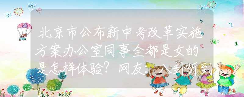 北京市公布新中考改革實(shí)施方案辦公室同事全都是女的 是怎樣體驗(yàn)？網(wǎng)友：八卦聽到能嗑完十斤瓜子