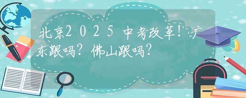 北京2025中考改革！廣東跟嗎？佛山跟嗎？