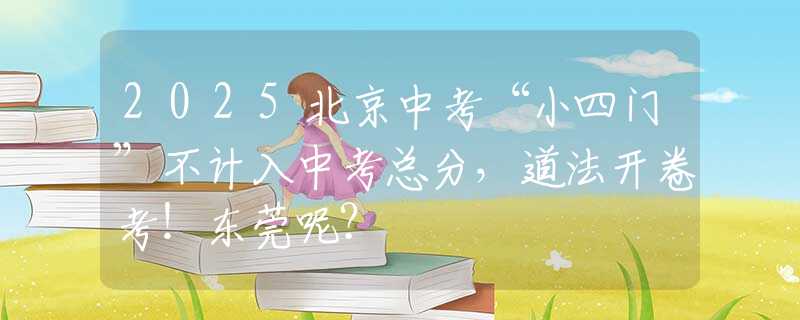 2025北京中考“小四門”不計入中考總分，道法開卷考！東莞呢？