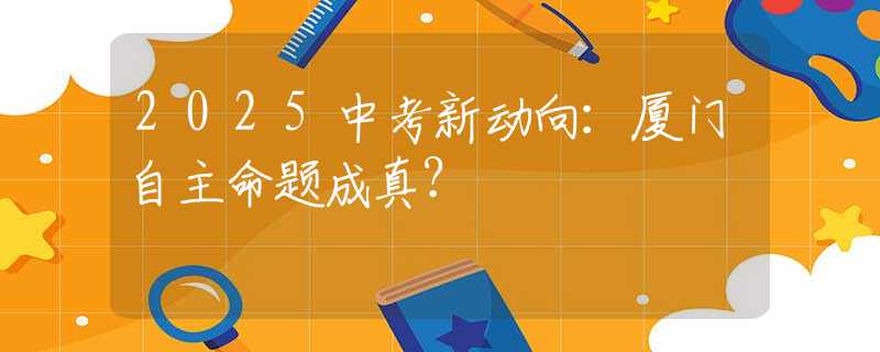 2025中考新動(dòng)向：廈門自主命題成真？