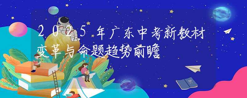 2025年廣東中考新教材變革與命題趨勢前瞻