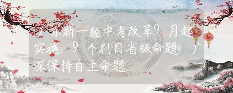 廣東新一輪中考改革9月起實施，9個科目省級命題，廣深保持自主命題